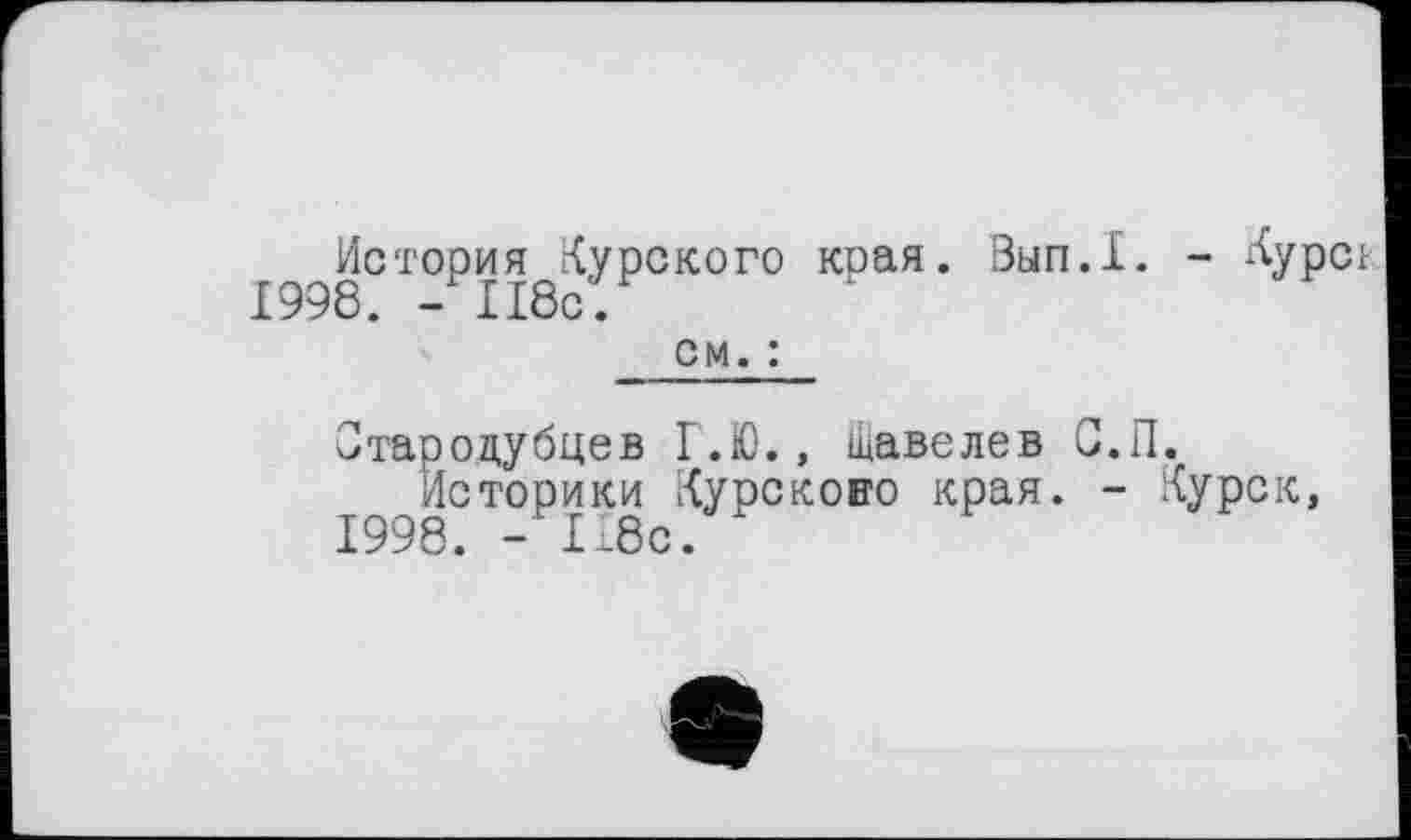 ﻿История Курского края. Зып.1. - Курсі 1998. - 118с. см. :
Стародубцев І.Ю., Щавелев С.ГЕ
Историки Курсково края. - Курск, 1998. -1.8с. х
